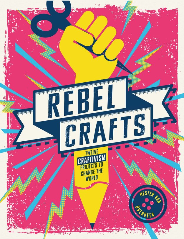 Rebel Crafts: Fifteen Craftivism Projects To Change The World