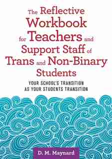 The Reflective Workbook for Teachers and Support Staff of Trans and Non-Binary Students: Your School's Transition as Your Students Transition by D. M. Maynard