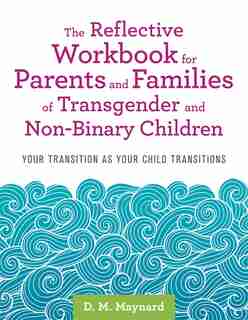 The Reflective Workbook for Parents and Families of Transgender and Non-Binary Children: Your Transition as Your Child Transitions by D. M. Maynard