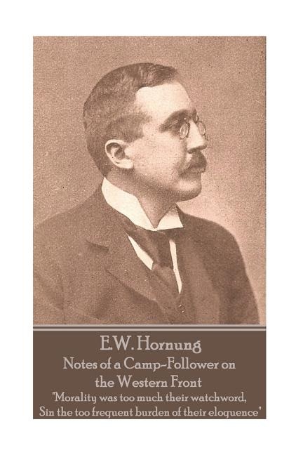 E.W. Hornung - Notes of a Camp-Follower on the Western Front: Morality was too much their watchword, Sin the too frequent burden of their eloquence