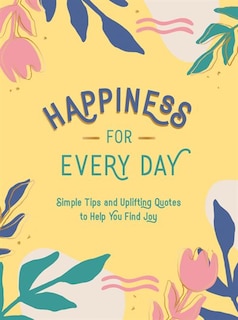 Happiness For Every Day: Simple Tips And Uplifting Quotes To Help You Find Joy