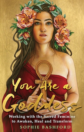 You Are A Goddess: Working With The Sacred Feminine To Awaken, Heal And Transform