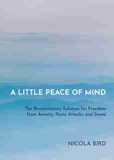 A Little Peace Of Mind: The Revolutionary Solution For Freedom From Anxiety, Panic Attacks And Stress by Nicola Bird