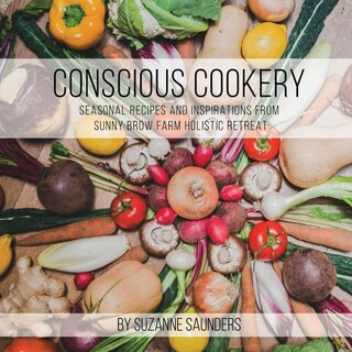 Front cover_Conscious Cookery; Seasonal Recipes and Inspirations from Sunny Brow Farm Holistic Retreat