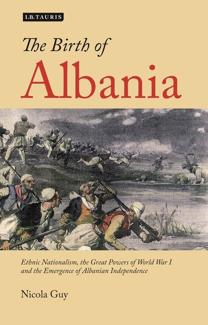 The Birth Of Albania: Ethnic Nationalism, The Great Powers Of World War I And The Emergence Of Albanian Independence