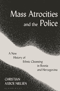 Mass Atrocities And The Police: A New History Of Ethnic Cleansing In Bosnia And Herzegovina