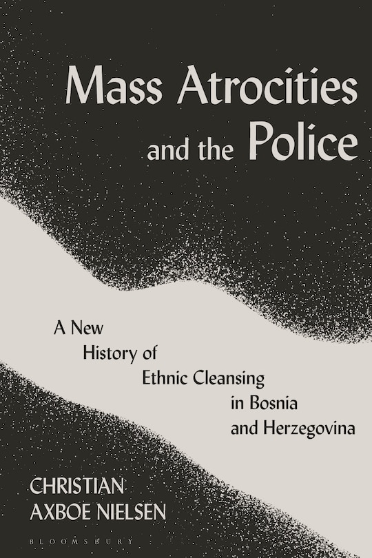 Mass Atrocities And The Police: A New History Of Ethnic Cleansing In Bosnia And Herzegovina