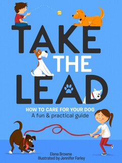 Take The Lead: How To Care For Your Dog - A Fun And Practical Guide