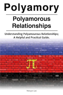 Front cover_Polyamory. Polyamorous Relationships. Understanding Polyamourous Relationships; A Helpful and Practical Guide.