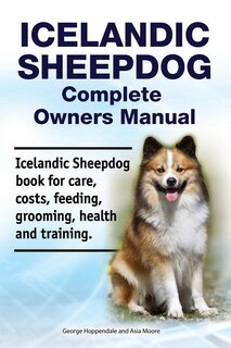 Icelandic Sheepdog Complete Owners Manual. Icelandic Sheepdog Book for Care, Costs, Feeding, Grooming, Health and Training.
