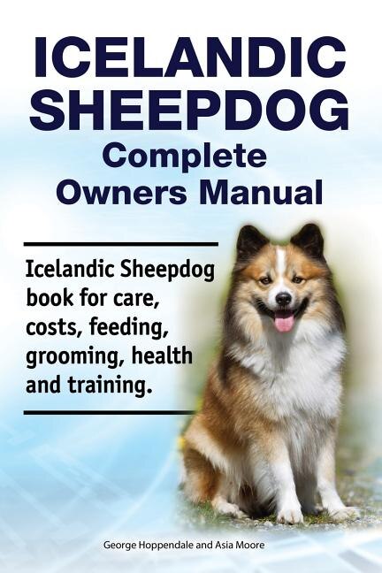 Icelandic Sheepdog Complete Owners Manual. Icelandic Sheepdog Book for Care, Costs, Feeding, Grooming, Health and Training.