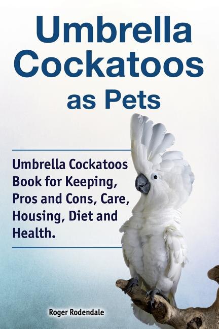 Front cover_Umbrella Cockatoos as Pets. Umbrella Cockatoos Book for Keeping, Pros and Cons, Care, Housing, Diet and Health.