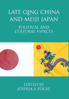 Late Qing China and Meiji Japan: Political and Cultural Aspects by Joshua A. Fogel