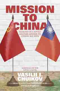 Mission to China: Memoirs of a Soviet Military Adviser to Chiang Kai-shek by Vasilii I Chuikov