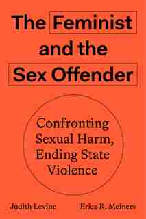 The Feminist And The Sex Offender: Confronting Sexual Harm, Ending State Violence by Judith Levine