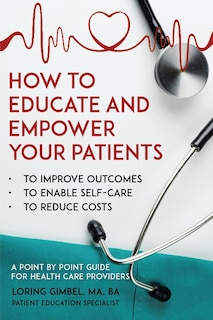 How To Educate And Empower Your Patients - To Improve Outcomes, To Enable Self-care, To Reduce Costs. A Point By Point Guide For Health Care Providers