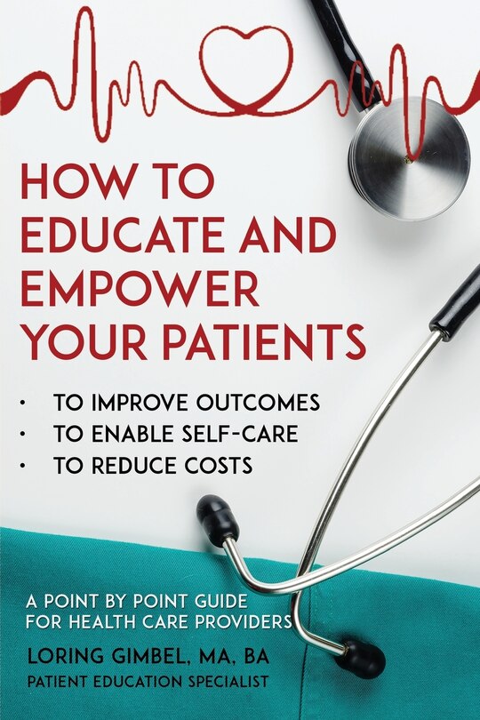 How To Educate And Empower Your Patients - To Improve Outcomes, To Enable Self-care, To Reduce Costs. A Point By Point Guide For Health Care Providers