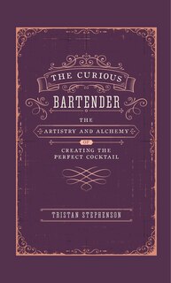 The Curious Bartender: The Artistry & Alchemy Of Creating The Perfect Cocktail