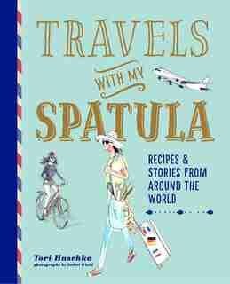 Travels With My Spatula: Recipes & Stories From Around The World by Tori Haschka