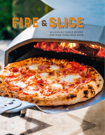 Fire And Slice: Deliciously Simple Recipes For Your Home Pizza Oven