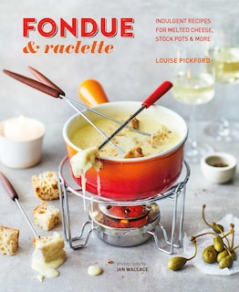 Fondue & Raclette: Indulgent Recipes For Melted Cheese, Stock Pots & More