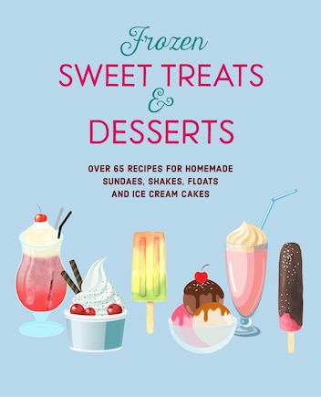 Frozen Sweet Treats & Desserts: Over 70 recipes for popsicles, sundaes, shakes, floats & ice cream cakes