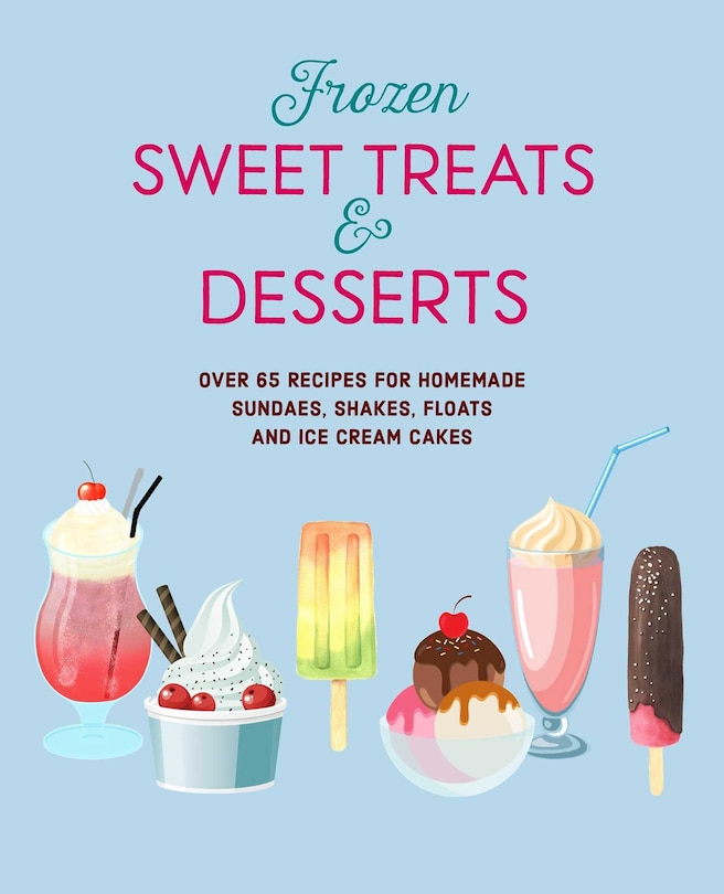 Frozen Sweet Treats & Desserts: Over 70 recipes for popsicles, sundaes, shakes, floats & ice cream cakes