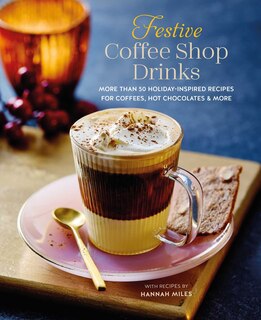 Festive Coffee Shop Drinks: More than 50 holiday-inspired recipes for coffees, hot chocolates & more