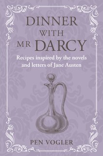 Dinner with Mr Darcy: Recipes inspired by the novels and letters of Jane Austen