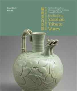 Yaozhou Wares From Museums And Art Institutes Around The World: Including Yaozhou Tribute Wares by Rose Kerr