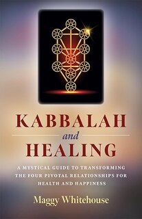 Kabbalah And Healing: A Mystical Guide To Transforming The Four Pivotal Relationships For Health And Happiness