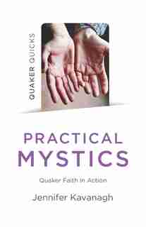 Quaker Quicks - Practical Mystics: Quaker Faith In Action by Jennifer Kavanagh