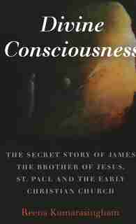 Divine Consciousness: The Secret Story Of James The Brother Of Jesus, St Paul And The Early Christian Church by Reena Kumarasingham