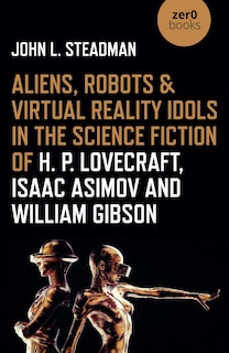 Front cover_Aliens, Robots & Virtual Reality Idols in the Science Fiction of H. P. Lovecraft, Isaac Asimov and William Gibson