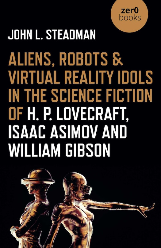 Front cover_Aliens, Robots & Virtual Reality Idols in the Science Fiction of H. P. Lovecraft, Isaac Asimov and William Gibson
