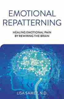 Emotional Repatterning: Healing Emotional Pain By Rewiring The Brain by Lisa Samet