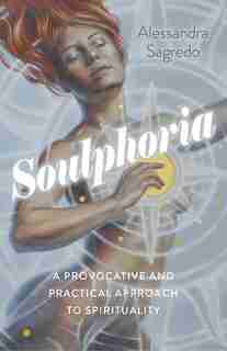 Soulphoria: A Provocative And Practical Approach To Spirituality by Alessandra Sagredo
