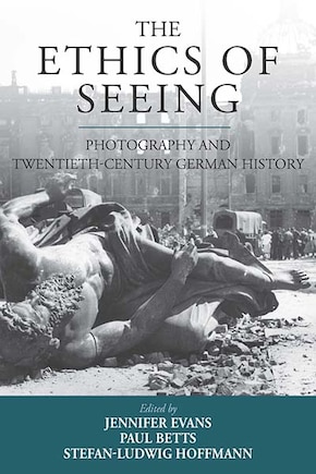 The Ethics Of Seeing: Photography And Twentieth-century German History