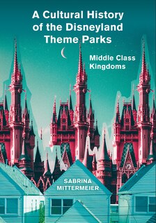 Front cover_A Cultural History of the Disneyland Theme Parks
