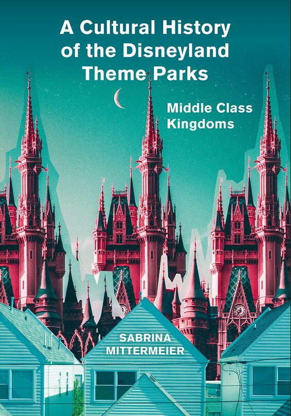 Front cover_A Cultural History of the Disneyland Theme Parks