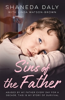 Sins Of The Father: Abused by my Father Every Day for a Decade, This is My Story of Survival