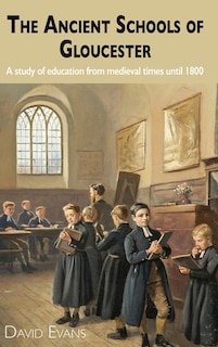 The Ancient Schools of Gloucester: A study of education from medieval times until 1800