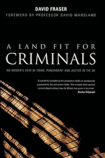 A Land Fit for Criminals: An Insider's View Of Crime, Punishment And Justice In The UK