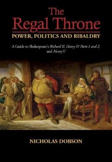 The Regal Throne — Power, Politics and Ribaldry: A Guide to Shakespeare's Richard II, Henry IV Parts 1 and 2, and Henry V