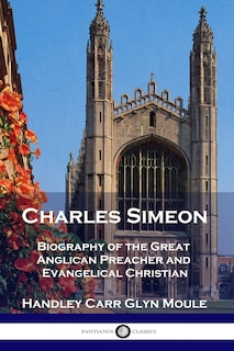 Charles Simeon: Biography of the Great Anglican Preacher and Evangelical Christian