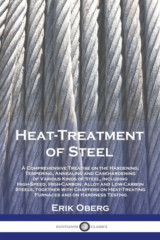 Heat-Treatment of Steel: A Comprehensive Treatise on the Hardening, Tempering, Annealing and Casehardening of Various Kinds of Steel, Including High-Speed, High-Carbon, Alloy and Low-Carbon Steels, together with Chapters on Heat-Treating Furnaces and on Hardness Testing