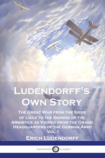 Ludendorff's Own Story: The Great War from the Siege of Liège to the Signing of the Armistice as Viewed from the Grand Headquarters of the German Army - Vol. 1