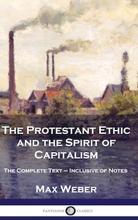 The Protestant Ethic and the Spirit of Capitalism: The Complete Text - Inclusive of Notes