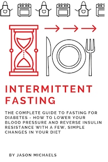 Intermittent Fasting: The Complete Guide to Fasting for Diabetes - How to Lower Your Blood pressure and Reverse Insulin Resistance with a Few, Simple Changes in Your Diet