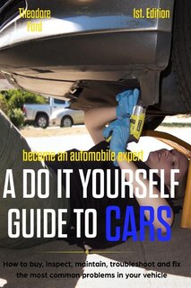 Become an Automobile Expert a Do It Yourself Guide to Cars 1st Edition: How to Buy, Inspect, Maintain, Troubleshoot and Fix the Most Common Problems in Your Vehicle